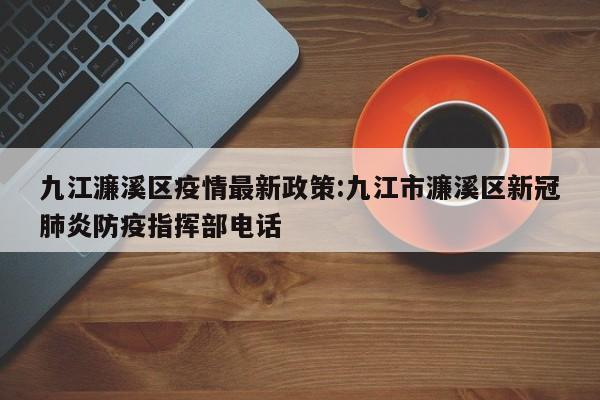 九江濂溪区疫情最新政策：九江市濂溪区新冠肺炎防疫指挥部电话