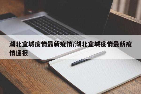 湖北宜城疫情最新疫情／湖北宜城疫情最新疫情通报