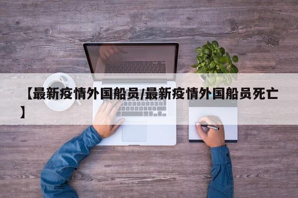 【最新疫情外国船员／最新疫情外国船员死亡】