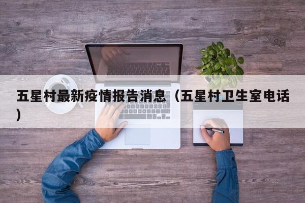 五星村最新疫情报告消息（五星村卫生室电话）