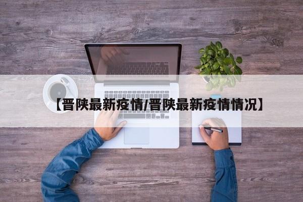 【晋陕最新疫情／晋陕最新疫情情况】