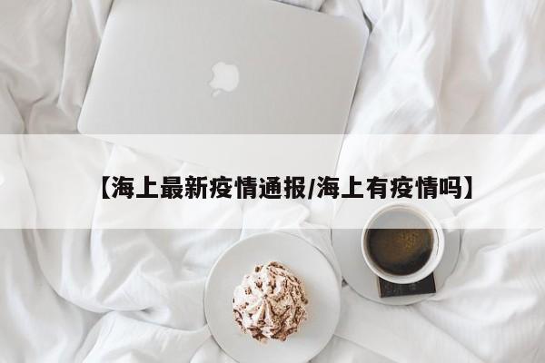 【海上最新疫情通报／海上有疫情吗】