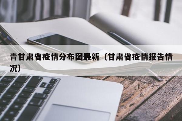 青甘肃省疫情分布图最新（甘肃省疫情报告情况）