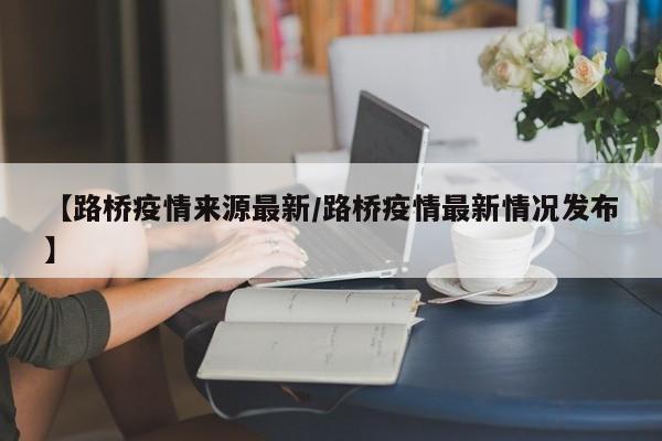 【路桥疫情来源最新／路桥疫情最新情况发布】