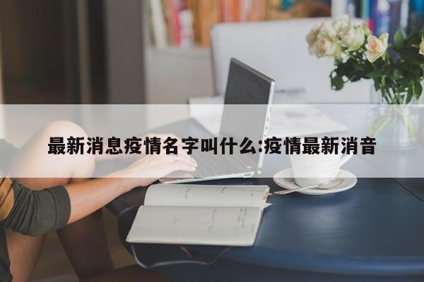 最新消息疫情名字叫什么：疫情最新消音