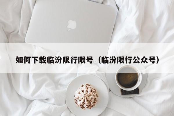 如何下载临汾限行限号（临汾限行公众号）