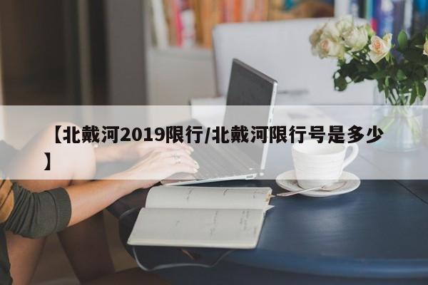 【北戴河2019限行／北戴河限行号是多少】