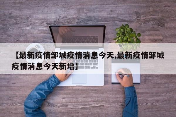 【最新疫情邹城疫情消息今天,最新疫情邹城疫情消息今天新增】