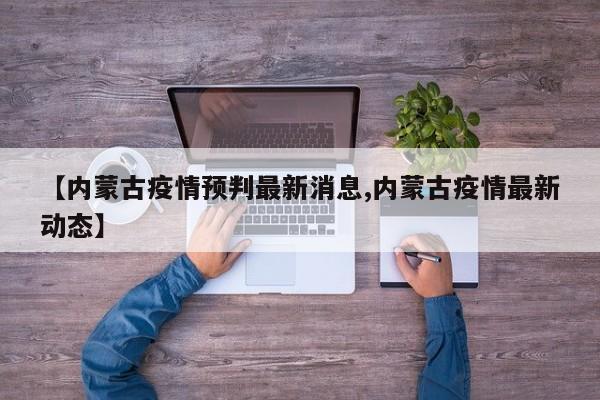 【内蒙古疫情预判最新消息,内蒙古疫情最新动态】