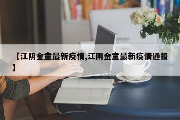 【江阴金童最新疫情,江阴金童最新疫情通报】