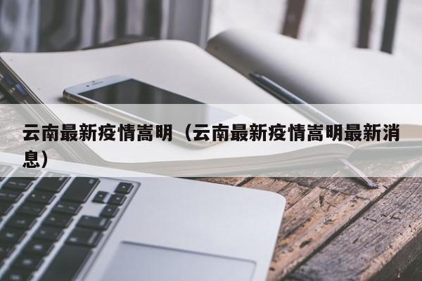 云南最新疫情嵩明（云南最新疫情嵩明最新消息）