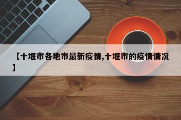 【十堰市各地市最新疫情,十堰市的疫情情况】