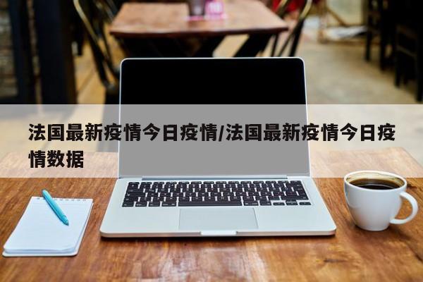 法国最新疫情今日疫情／法国最新疫情今日疫情数据