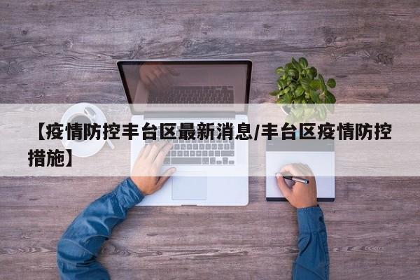 【疫情防控丰台区最新消息／丰台区疫情防控措施】