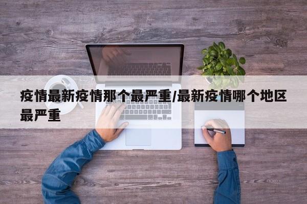 疫情最新疫情那个最严重／最新疫情哪个地区最严重
