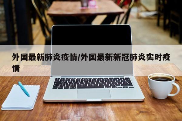 外国最新肺炎疫情／外国最新新冠肺炎实时疫情
