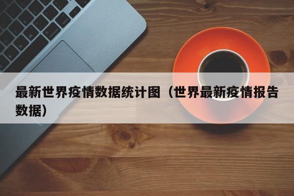 最新世界疫情数据统计图（世界最新疫情报告数据）
