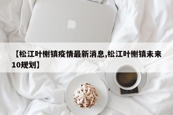 【松江叶榭镇疫情最新消息,松江叶榭镇未来10规划】