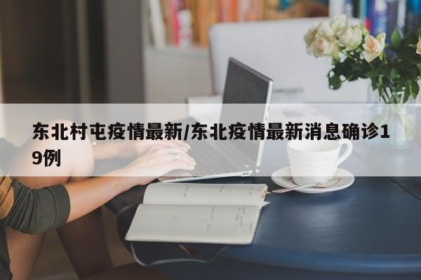 东北村屯疫情最新／东北疫情最新消息确诊19例