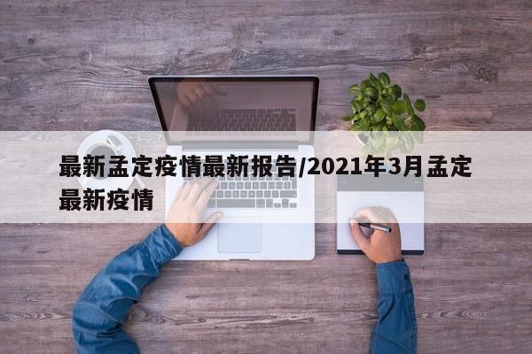 最新孟定疫情最新报告／2021年3月孟定最新疫情