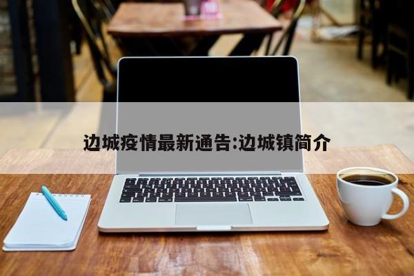边城疫情最新通告：边城镇简介