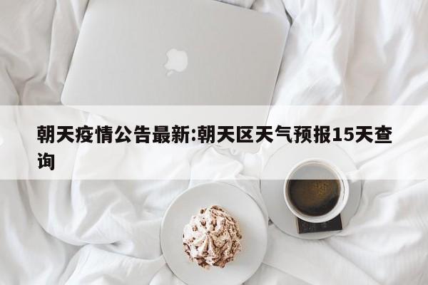 朝天疫情公告最新：朝天区天气预报15天查询