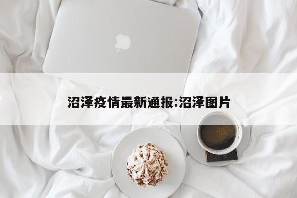 沼泽疫情最新通报：沼泽图片