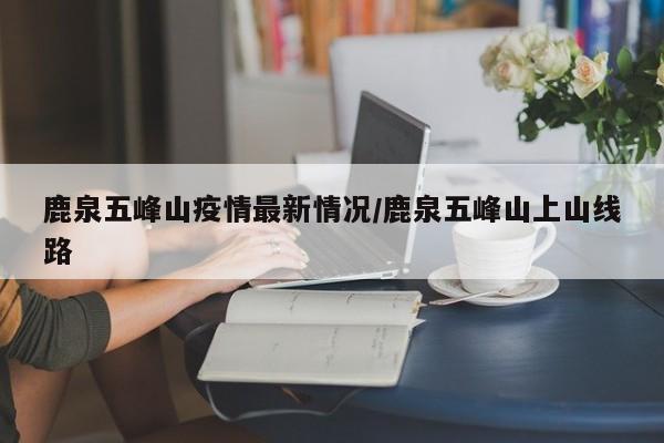 鹿泉五峰山疫情最新情况／鹿泉五峰山上山线路