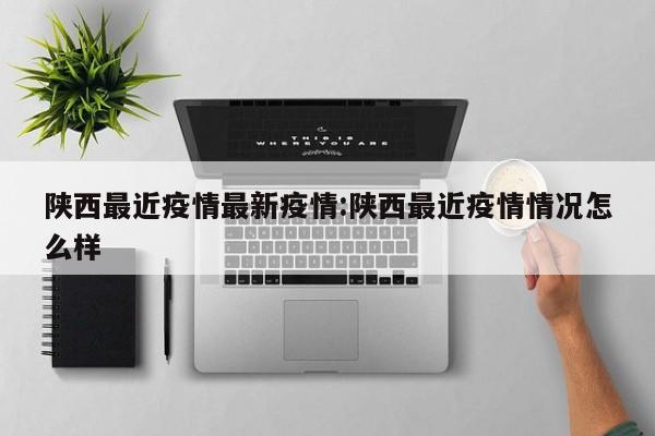 陕西最近疫情最新疫情：陕西最近疫情情况怎么样