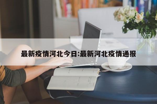 最新疫情河北今日：最新河北疫情通报