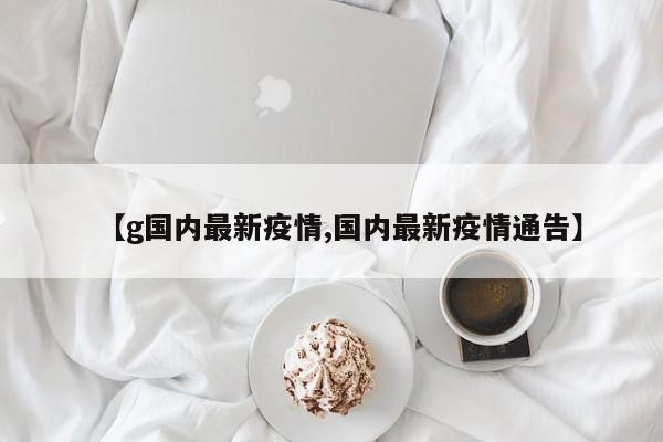 【g国内最新疫情,国内最新疫情通告】
