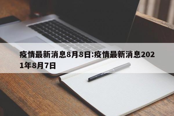 疫情最新消息8月8日：疫情最新消息2021年8月7日