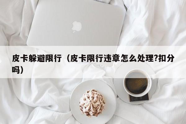 皮卡躲避限行（皮卡限行违章怎么处理？扣分吗）