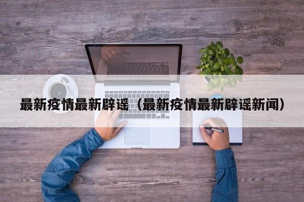 最新疫情最新辟谣（最新疫情最新辟谣新闻）