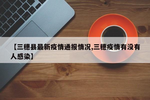 【三穗县最新疫情通报情况,三穗疫情有没有人感染】