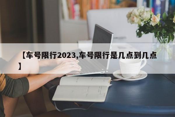 【车号限行2023,车号限行是几点到几点】