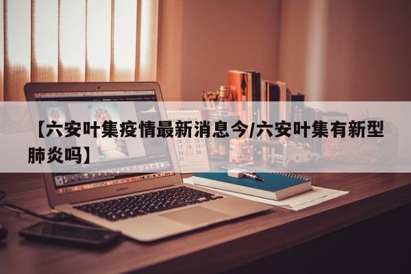 【六安叶集疫情最新消息今／六安叶集有新型肺炎吗】