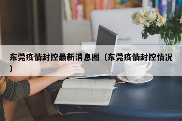 东莞疫情封控最新消息图（东莞疫情封控情况）