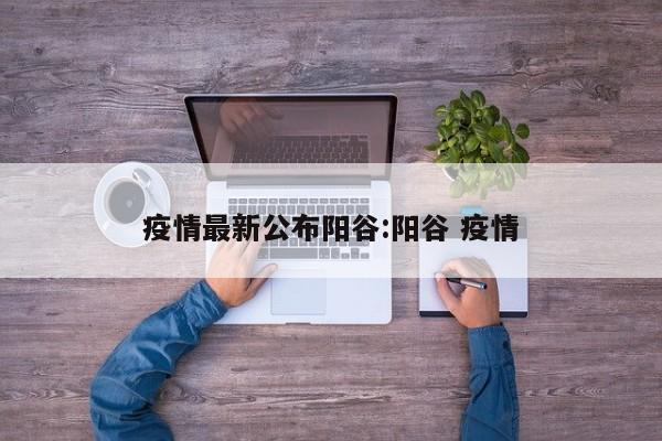 疫情最新公布阳谷：阳谷 疫情