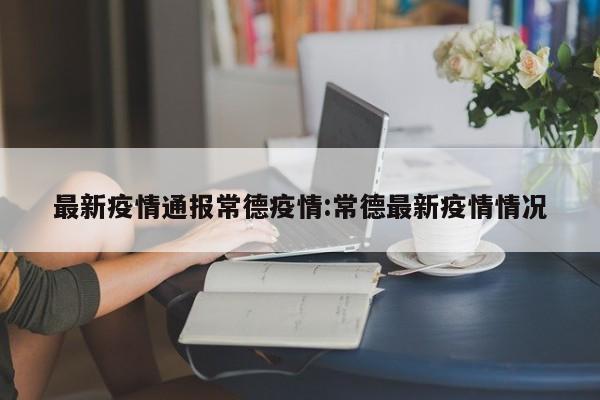 最新疫情通报常德疫情：常德最新疫情情况