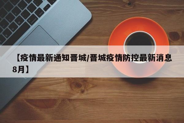 【疫情最新通知晋城／晋城疫情防控最新消息8月】