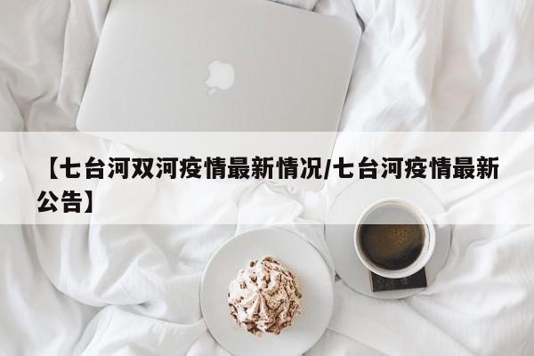 【七台河双河疫情最新情况／七台河疫情最新公告】