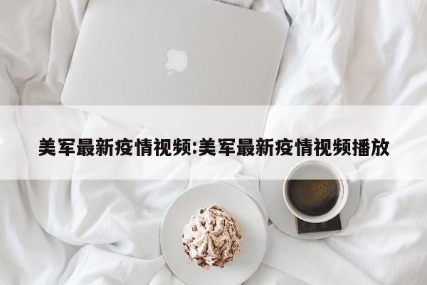 美军最新疫情视频：美军最新疫情视频播放